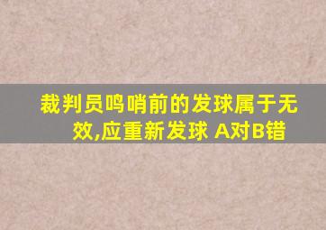 裁判员鸣哨前的发球属于无效,应重新发球 A对B错